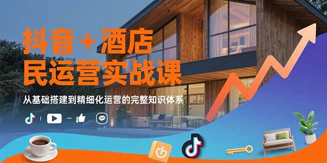 （15524期）抖音+酒店民宿运营实战课：从基础搭建到精细化运营的完整知识体系-低成本创业项目大全｜短视频带货+AI副业变现｜知行创业网