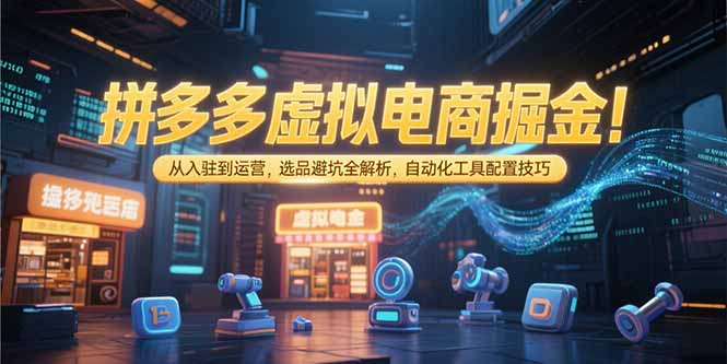 （15330期）拼多多虚拟电商掘金：从入驻到运营，选品避坑全解析，自动化工具配置技巧-低成本创业项目大全｜短视频带货+AI副业变现｜知行创业网