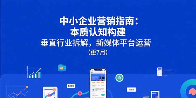 （15501期）中小企业营销指南：本质认知构建，垂直行业拆解，新媒体平台运营(更7月)-低成本创业项目大全｜短视频带货+AI副业变现｜知行创业网