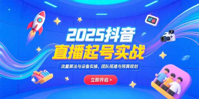 （15351期）2025抖音直播起号实战，流量算法与设备实操，团队搭建与预算规划-低成本创业项目大全｜短视频带货+AI副业变现｜知行创业网