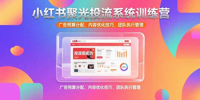 （15407期）小红书聚光投流系统训练营，广告预算分配，内容优化技巧，团队执行管理-低成本创业项目大全｜短视频带货+AI副业变现｜知行创业网