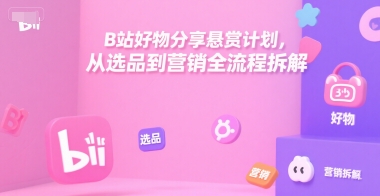 B站好物分享悬赏计划，从选品到营销全流程拆解-低成本创业项目大全｜短视频带货+AI副业变现｜知行创业网
