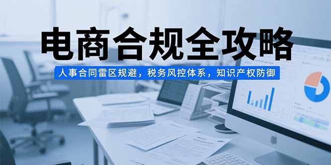 （15377期）电商合规全攻略，人事合同雷区规避，税务风控体系，知识产权防御-低成本创业项目大全｜短视频带货+AI副业变现｜知行创业网