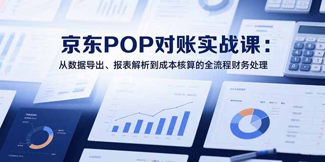（15447期）2025京东POP对账实战课：从数据导出、报表解析到成本核算的全流程财务处理-低成本创业项目大全｜短视频带货+AI副业变现｜知行创业网