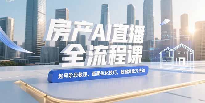 （15363期）房产AI直播全流程课，起号阶段教程，画面优化技巧，数据复盘方法论-低成本创业项目大全｜短视频带货+AI副业变现｜知行创业网