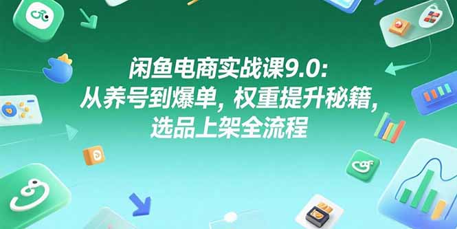 （15325期）闲鱼电商实战课9.0：从养号到爆单，权重提升秘籍，选品上架全流程-低成本创业项目大全｜短视频带货+AI副业变现｜知行创业网