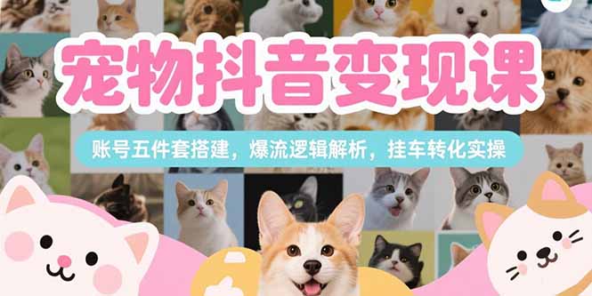 （15379期）宠物抖音变现课，账号五件套搭建，爆流逻辑解析，挂车转化实操-低成本创业项目大全｜短视频带货+AI副业变现｜知行创业网