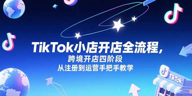 （15285期）TikTok小店开店全流程，跨境开店四阶段，从注册到运营手把手教学-低成本创业项目大全｜短视频带货+AI副业变现｜知行创业网