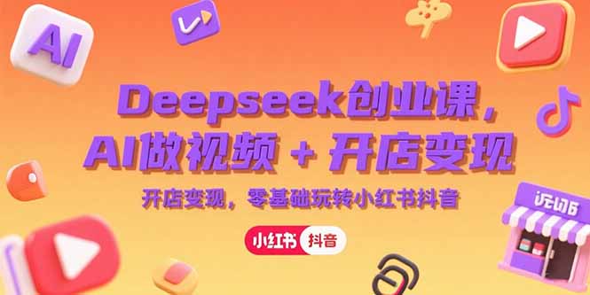 （15286期）Deepseek创业课，AI做视频+开店变现，零基础玩转小红书抖音-低成本创业项目大全｜短视频带货+AI副业变现｜知行创业网