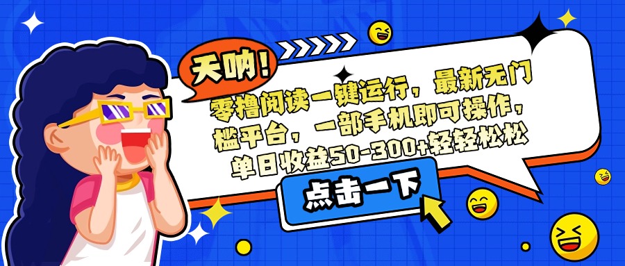 （15338期）零撸阅读一键运行，最新无门槛平台，一部手机即可操作，单日收益50-300…-低成本创业项目大全｜短视频带货+AI副业变现｜知行创业网