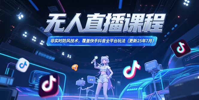（15337期）无人直播课程，非实时防风技术，覆盖快手抖音全平台玩法(更新25年7月)-低成本创业项目大全｜短视频带货+AI副业变现｜知行创业网