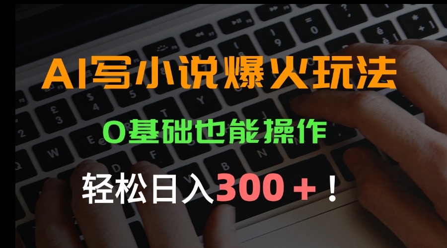 （15534期）AI写小说爆火玩法，0基础也能操作，日收益轻松300+！-低成本创业项目大全｜短视频带货+AI副业变现｜知行创业网