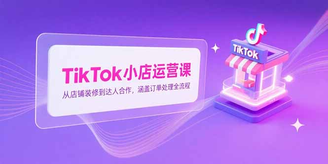 （15290期）TikTok小店运营课，从店铺装修到达人合作，涵盖订单处理全流程-低成本创业项目大全｜短视频带货+AI副业变现｜知行创业网