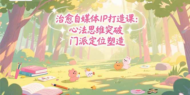 （15464期）治愈自媒体IP打造课：心法思维突破，门派定位塑造，商业闭环搭建-低成本创业项目大全｜短视频带货+AI副业变现｜知行创业网