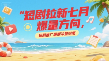 短剧拉新七月爆量方向，短剧推广暑期冲量指南-低成本创业项目大全｜短视频带货+AI副业变现｜知行创业网