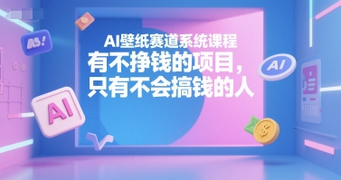 AI壁纸赛道系统课程，有不挣钱的项目，只有不会搞钱的人-低成本创业项目大全｜短视频带货+AI副业变现｜知行创业网