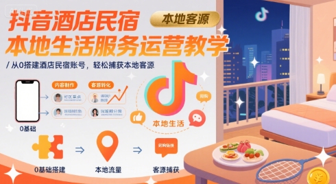 抖音酒店民宿本地生活服务运营教学，从0搭建酒店民宿账号，轻松捕获本地客源-低成本创业项目大全｜短视频带货+AI副业变现｜知行创业网