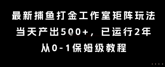 最新捕鱼打金工作室矩阵玩法，当天产出5张+，已运行2年，从0-1保姆级教程【揭秘】-低成本创业项目大全｜短视频带货+AI副业变现｜知行创业网