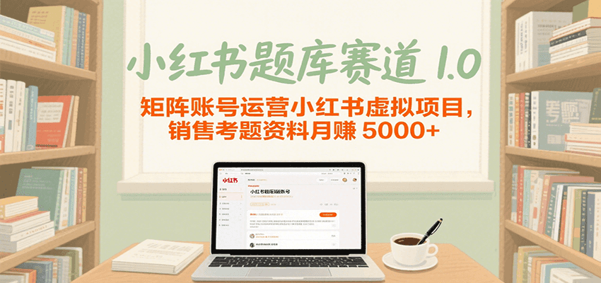 小红书题库赛道1.0，矩阵账号运营小红书虚拟项目，销售行业资格证考题资料月赚5000+-低成本创业项目大全｜短视频带货+AI副业变现｜知行创业网