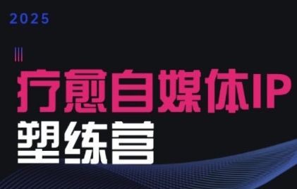 2025治愈自媒体IP训练营，专为疗愈领域从业者打造-低成本创业项目大全｜短视频带货+AI副业变现｜知行创业网
