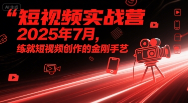 短视频实战营2025年7月，练就短视频创作的金刚手艺-低成本创业项目大全｜短视频带货+AI副业变现｜知行创业网