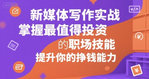 新媒体写作实战，学握最值得投资的职场技能，提升你的挣钱能力-低成本创业项目大全｜短视频带货+AI副业变现｜知行创业网