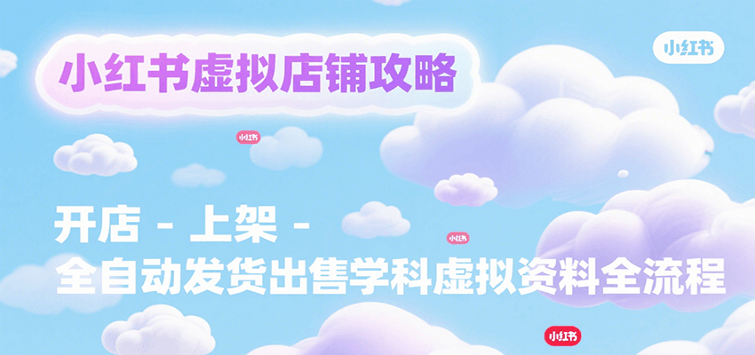 小红书虚拟店铺攻略，开店-上架-全自动发货出售学科虚拟资料完整流程-低成本创业项目大全｜短视频带货+AI副业变现｜知行创业网