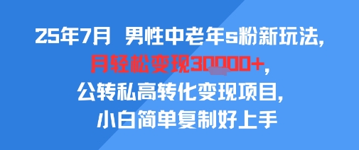 25年7月男性中老年s粉新玩法，月轻松变现3W+，公转私高转化变现项目，小白简单复制好上手-低成本创业项目大全｜短视频带货+AI副业变现｜知行创业网