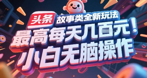 头条故事类全新玩法，最高每天几张，小白无脑操作-低成本创业项目大全｜短视频带货+AI副业变现｜知行创业网