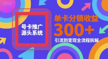 号卡推广源头系统，单卡分销收益3张+，引流到变现全流程拆解【揭秘】-低成本创业项目大全｜短视频带货+AI副业变现｜知行创业网