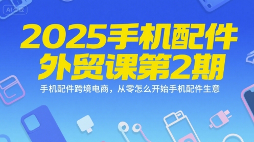 2025手机配件外贸课第2期，手机配件跨境电商，从零怎么开始手机配件生意-低成本创业项目大全｜短视频带货+AI副业变现｜知行创业网