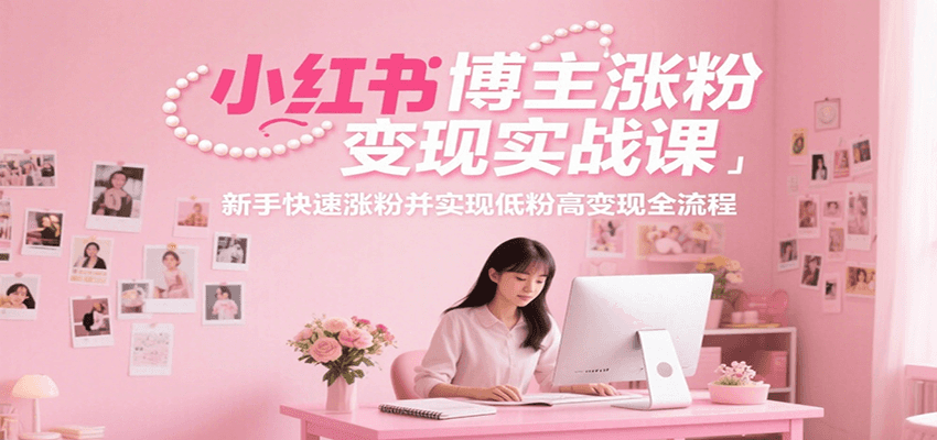 小红书博主涨粉变现实战课，新手快速涨粉并实现低粉高变现全流程-低成本创业项目大全｜短视频带货+AI副业变现｜知行创业网