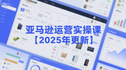 亚马逊运营实操课【2025年更新】主要内容包括亚马逊选品策略解析，选品重点方法、新品口诀必学等-低成本创业项目大全｜短视频带货+AI副业变现｜知行创业网