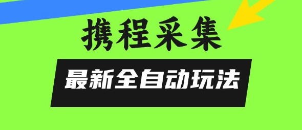 携程信息采集全自动玩法，0风控，无脑开干【揭秘】-低成本创业项目大全｜短视频带货+AI副业变现｜知行创业网
