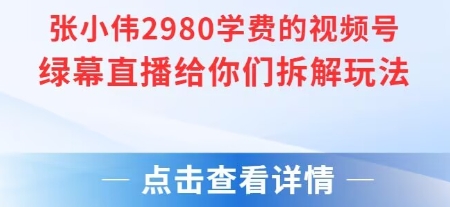 张小伟2980付费额视频号绿幕直播给你们拆解玩法-低成本创业项目大全｜短视频带货+AI副业变现｜知行创业网