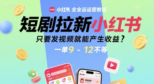 短剧拉新小红书全运营教程，只要发视频就能产生收益，一单9-12不等-低成本创业项目大全｜短视频带货+AI副业变现｜知行创业网