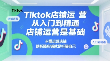 Tiktok店铺运营从入门到精通，店铺运营是基础，不懂运营店铺，瞎折腾店铺就是折腾自己-低成本创业项目大全｜短视频带货+AI副业变现｜知行创业网