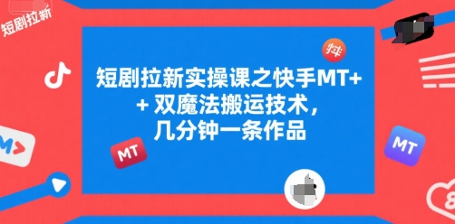 短剧拉新实操课之快手MT+双魔法搬运技术，几分钟一条作品-低成本创业项目大全｜短视频带货+AI副业变现｜知行创业网