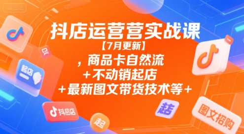 抖店运营实战课【7月更新】,商品卡自然流+不动销起店+最新图文带货技术等-低成本创业项目大全｜短视频带货+AI副业变现｜知行创业网