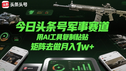 今日头条号军事赛道，用AI工具复制粘贴，矩阵去做月入1w+-低成本创业项目大全｜短视频带货+AI副业变现｜知行创业网