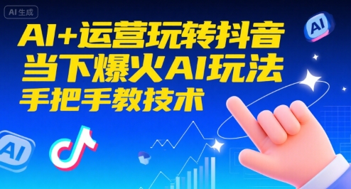 AI+运营玩转抖音，当下爆火AI玩法，手把手教技术-低成本创业项目大全｜短视频带货+AI副业变现｜知行创业网