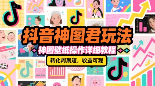 抖音神图君玩法，神图壁纸操作详细教程，转化周期短，收益可观-低成本创业项目大全｜短视频带货+AI副业变现｜知行创业网