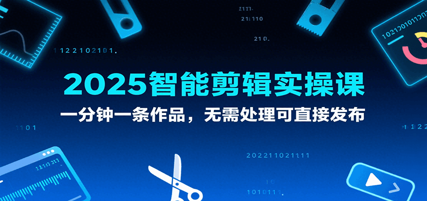 2025智能剪辑实操课，一分钟一条作品，无需处理可直接发布-低成本创业项目大全｜短视频带货+AI副业变现｜知行创业网