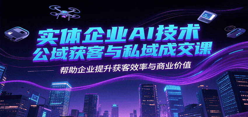 实体企业AI技术公域获客与私域成交课，帮助企业提升获客效率与商业价值-低成本创业项目大全｜短视频带货+AI副业变现｜知行创业网