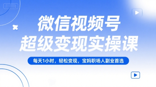 微信视频号超级变现实操课，每天1小时，轻松变现，宝妈职场人副业首选-低成本创业项目大全｜短视频带货+AI副业变现｜知行创业网