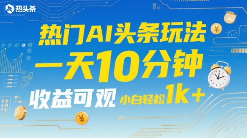 热门AI头条玩法，一天10分钟，收益可观，小白轻松日入1k+【揭秘】-低成本创业项目大全｜短视频带货+AI副业变现｜知行创业网
