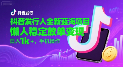 抖音发行人全新蓝海项目，懒人稳定放单变现,，日入1k+，手机操作【揭秘】-低成本创业项目大全｜短视频带货+AI副业变现｜知行创业网