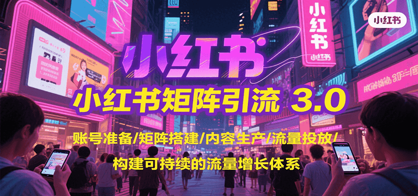 小红书矩阵引流3.0，账号准备/矩阵搭建/内容生产/流量投放/构建可持续的流量增长体系-低成本创业项目大全｜短视频带货+AI副业变现｜知行创业网