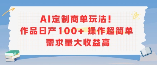 AI定制商单玩法，作品日产100+操作超简单，需求量大收益高-低成本创业项目大全｜短视频带货+AI副业变现｜知行创业网