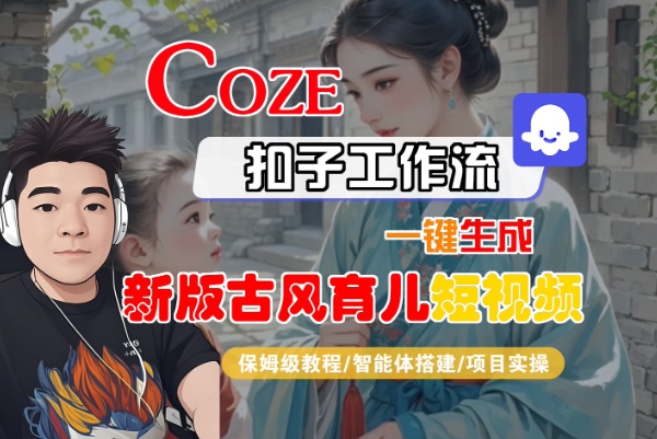 Coze扣子工作流一键生成新版古风育儿短视频，保姆级教程-智能体搭建-项目实操-低成本创业项目大全｜短视频带货+AI副业变现｜知行创业网